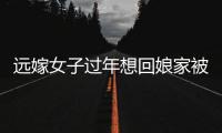 遠嫁女子過年想回娘家被公公扇耳光：嫁出去的女兒潑出去的水