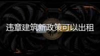 違章建筑新政策可以出租嗎（違章建筑新政策）