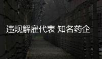 違規(guī)解雇代表 知名藥企被罰！