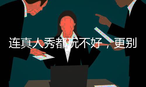 連真人秀都玩不好，更別談演戲了