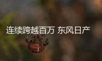 連續跨越百萬 東風日產在嚴冬仍創最好成績