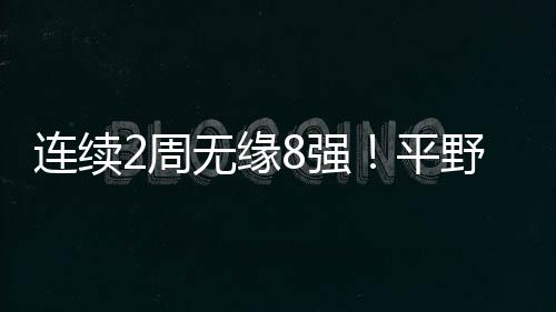 連續(xù)2周無緣8強(qiáng)！平野美宇1