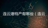 連云港特產(chǎn)有哪些（連云港的十大土特產(chǎn)）
