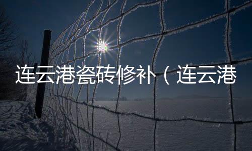 連云港瓷磚修補（連云港瓷磚）