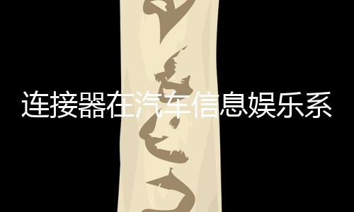 連接器在汽車信息娛樂系統中的應用