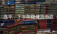 連平：下半年穩(wěn)健貨幣政策逆周期調(diào)節(jié)力度有望繼續(xù)加大