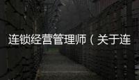 連鎖經營管理師（關于連鎖經營管理師的基本情況說明介紹）