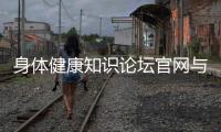 身體健康知識論壇官網與身體健康知識論壇的原因
