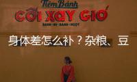 身體差怎么補？雜糧、豆類和湯臣倍健蛋白粉