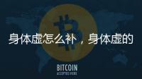 身體虛怎么補，身體虛的調理方法