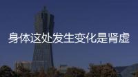 身體這處發生變化是腎虛的表現