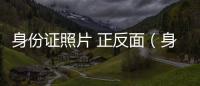 身份證照片 正反面（身份證照片圖片正反面）