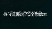 身份證綁定了5個微信怎么解除 微信登不上