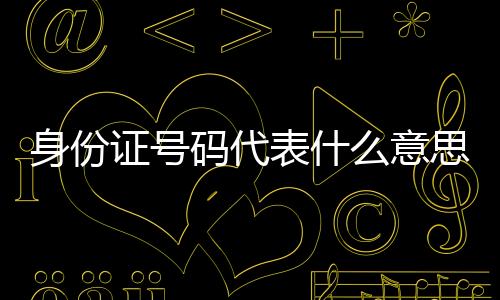 身份證號碼代表什么意思,身份證號碼中的數字，都代表著什么你們知道嗎