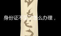 身份證不見了怎么辦理，身份證不見了怎么辦