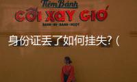 身份證丟了如何掛失?（身份證弄丟了怎么掛失）