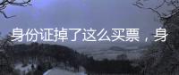 身份證掉了這么買票，身份證掉了，該怎么買票回家