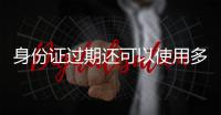 身份證過期還可以使用多久?（身份證過期還能用多久）