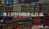 身上皮膚粗糙怎么辦 這些方法你應(yīng)該試一試