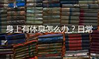 身上有體臭怎么辦？日常做好四件事，有助于消除異味