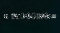 趁“熱”護膚，這些你需知道