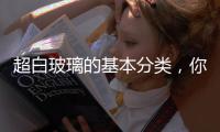超白玻璃的基本分類，你知道多少？,行業(yè)資訊