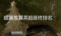 超算推算英超最終排名：曼城無緣4連霸，冠軍是這隊！曼聯未進前4