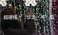 超硬核！“華龍一號”取得重大進展！