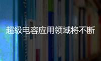 超級電容應用領域將不斷擴大