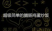 超級簡單的臘腸雞蛋炒飯的做法和食材用料及健康功效