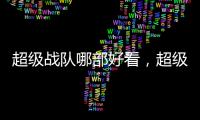 超級(jí)戰(zhàn)隊(duì)哪部好看，超級(jí)戰(zhàn)隊(duì)系列哪個(gè)好看