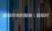超級(jí)時(shí)尚的服裝（超級(jí)時(shí)尚的服裝圖片）