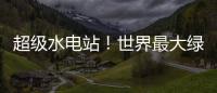 超級水電站！世界最大綠色能源工程基地要來了！—新聞—科學(xué)網(wǎng)