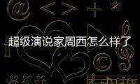 超級演說家周西怎么樣了（超級演說家周西）
