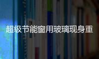 超級節能窗用玻璃現身重慶,行業資訊