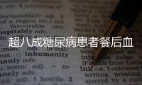 超八成糖尿病患者餐后血糖升高