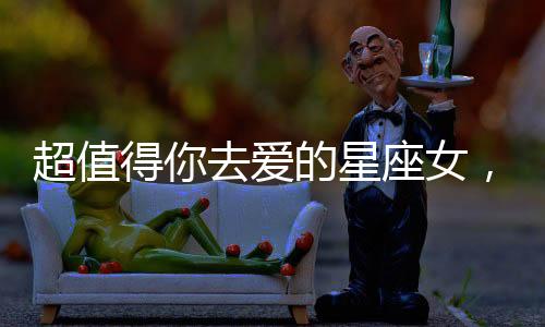 超值得你去愛的星座女，有你嗎？