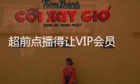 超前點播得讓VIP會員感受到尊重