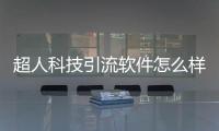 超人科技引流軟件怎么樣和超人科技引流軟件的情況說明