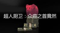 超人廚衛：眾癌之首竟然是它?