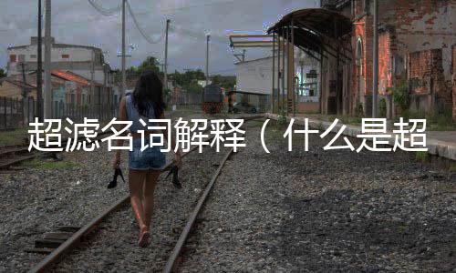 超濾名詞解釋（什么是超濾）