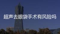 超聲去眼袋手術有風險嗎