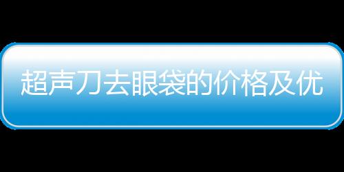 超聲刀去眼袋的價格及優勢