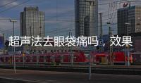 超聲法去眼袋痛嗎，效果怎么樣？