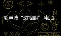 超聲波“透視眼” 電池的新無損“體檢”手段