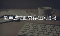 超聲波祛眼袋存在風險嗎