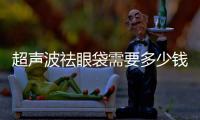 超聲波祛眼袋需要多少錢