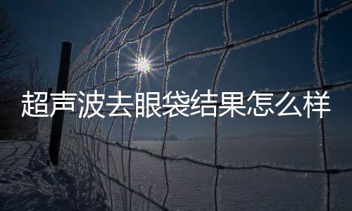 超聲波去眼袋結果怎么樣