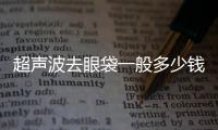 超聲波去眼袋一般多少錢？超聲波去眼袋可不可靠？