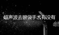 超聲波去眼袋手術有沒有風險？
